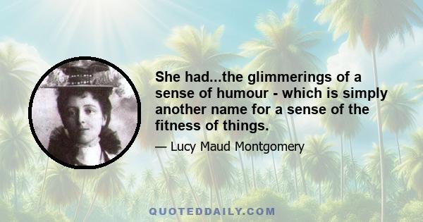 She had...the glimmerings of a sense of humour - which is simply another name for a sense of the fitness of things.