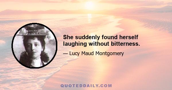 She suddenly found herself laughing without bitterness.