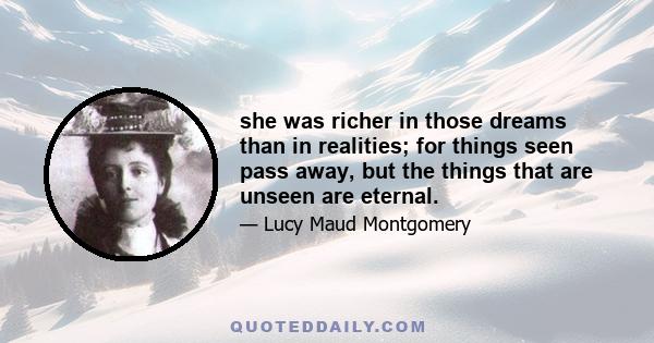 she was richer in those dreams than in realities; for things seen pass away, but the things that are unseen are eternal.