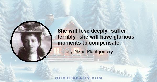 She will love deeply--suffer terribly--she will have glorious moments to compensate.