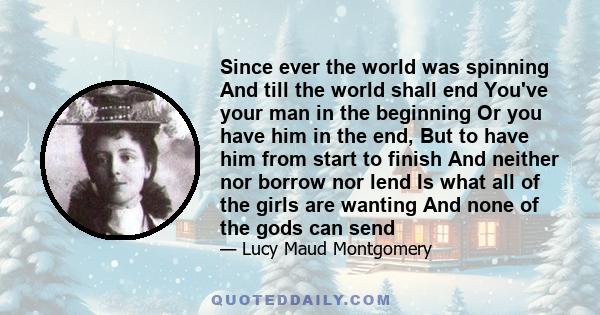 Since ever the world was spinning And till the world shall end You've your man in the beginning Or you have him in the end, But to have him from start to finish And neither nor borrow nor lend Is what all of the girls