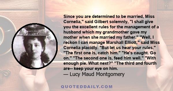 Since you are determined to be married, Miss Cornelia, said Gilbert solemnly, I shall give you the excellent rules for the management of a husband which my grandmother gave my mother when she married my father. Well, I