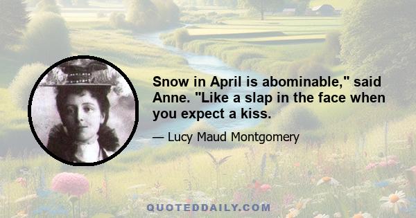 Snow in April is abominable, said Anne. Like a slap in the face when you expect a kiss.