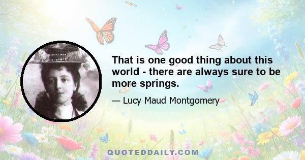 That is one good thing about this world - there are always sure to be more springs.