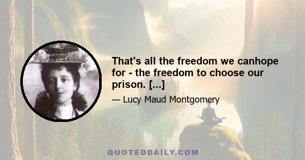 That's all the freedom we canhope for - the freedom to choose our prison. [...]