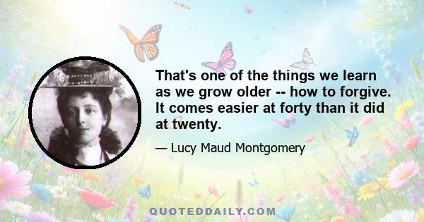 That's one of the things we learn as we grow older -- how to forgive. It comes easier at forty than it did at twenty.