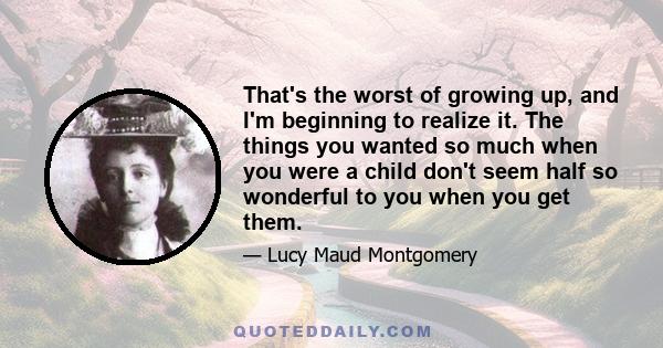 That's the worst of growing up, and I'm beginning to realize it. The things you wanted so much when you were a child don't seem half so wonderful to you when you get them.