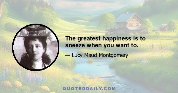 The greatest happiness is to sneeze when you want to.