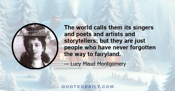 The world calls them its singers and poets and artists and storytellers; but they are just people who have never forgotten the way to fairyland.