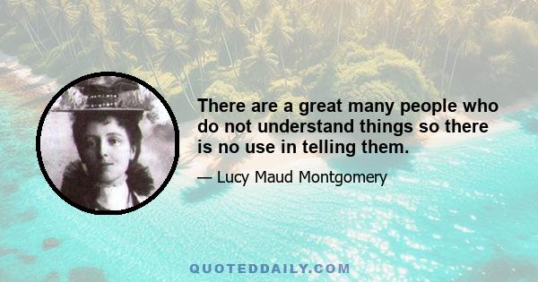 There are a great many people who do not understand things so there is no use in telling them.