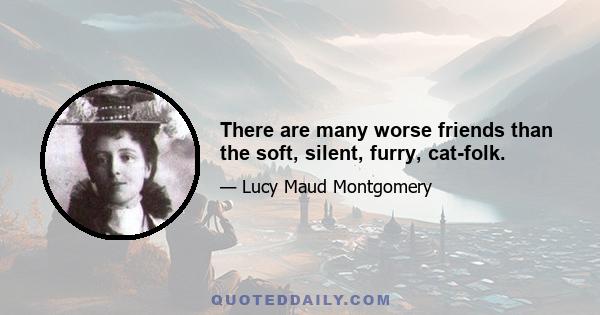 There are many worse friends than the soft, silent, furry, cat-folk.