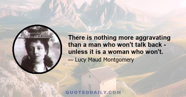 There is nothing more aggravating than a man who won't talk back - unless it is a woman who won't.