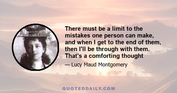 There must be a limit to the mistakes one person can make, and when I get to the end of them, then I'll be through with them. That's a comforting thought