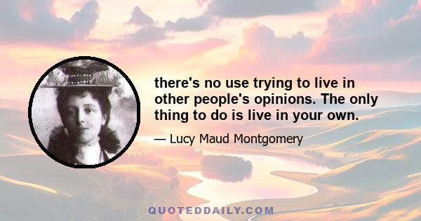 there's no use trying to live in other people's opinions. The only thing to do is live in your own.