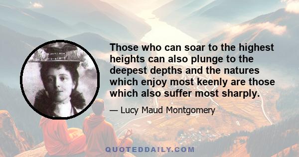 Those who can soar to the highest heights can also plunge to the deepest depths and the natures which enjoy most keenly are those which also suffer most sharply.