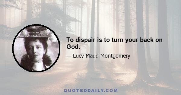 To dispair is to turn your back on God.