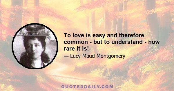 To love is easy and therefore common - but to understand - how rare it is!