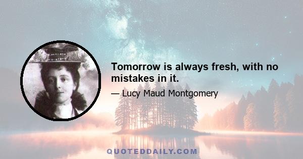 Tomorrow is always fresh, with no mistakes in it.