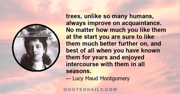 trees, unlike so many humans, always improve on acquaintance. No matter how much you like them at the start you are sure to like them much better further on, and best of all when you have known them for years and