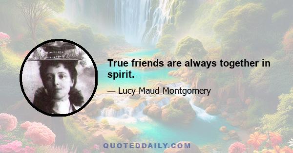 True friends are always together in spirit.