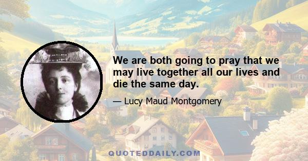 We are both going to pray that we may live together all our lives and die the same day.