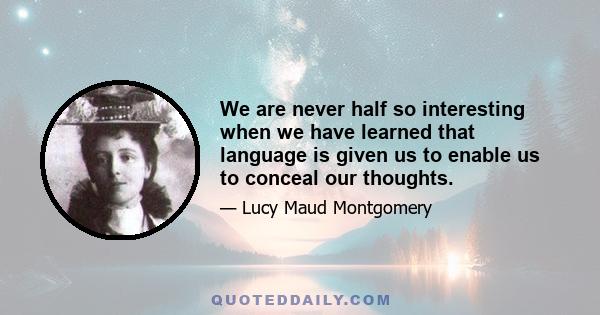 We are never half so interesting when we have learned that language is given us to enable us to conceal our thoughts.