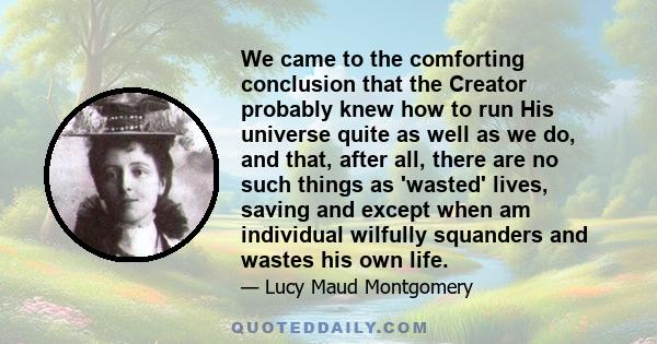 We came to the comforting conclusion that the Creator probably knew how to run His universe quite as well as we do, and that, after all, there are no such things as 'wasted' lives, saving and except when am individual