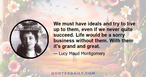 We must have ideals and try to live up to them, even if we never quite succeed. Life would be a sorry business without them. With them it's grand and great.