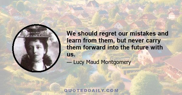 We should regret our mistakes and learn from them, but never carry them forward into the future with us.