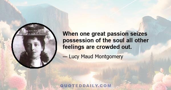 When one great passion seizes possession of the soul all other feelings are crowded out.