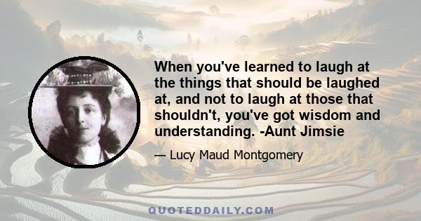 When you've learned to laugh at the things that should be laughed at, and not to laugh at those that shouldn't, you've got wisdom and understanding. -Aunt Jimsie