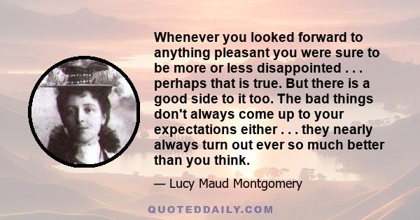 Whenever you looked forward to anything pleasant you were sure to be more or less disappointed . . . perhaps that is true. But there is a good side to it too. The bad things don't always come up to your expectations