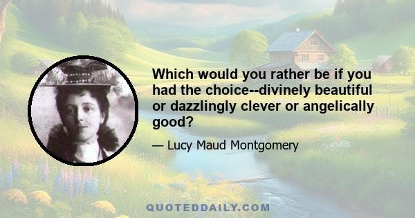 Which would you rather be if you had the choice--divinely beautiful or dazzlingly clever or angelically good?