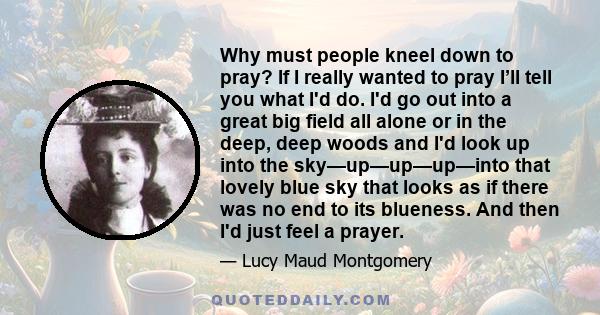 Why must people kneel down to pray? If I really wanted to pray I’ll tell you what I'd do. I'd go out into a great big field all alone or in the deep, deep woods and I'd look up into the sky—up—up—up—into that lovely