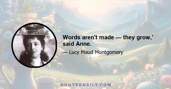 Words aren't made — they grow,' said Anne.