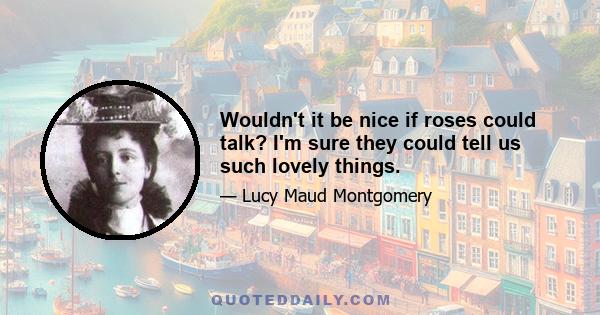 Wouldn't it be nice if roses could talk? I'm sure they could tell us such lovely things.