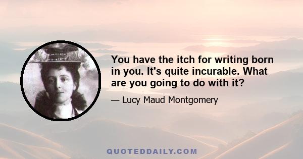 You have the itch for writing born in you. It's quite incurable. What are you going to do with it?