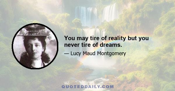 You may tire of reality but you never tire of dreams.