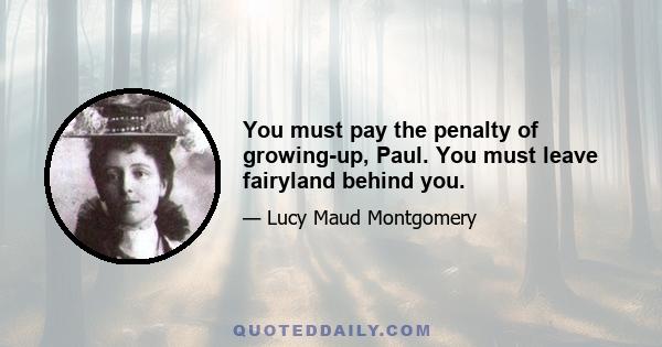 You must pay the penalty of growing-up, Paul. You must leave fairyland behind you.