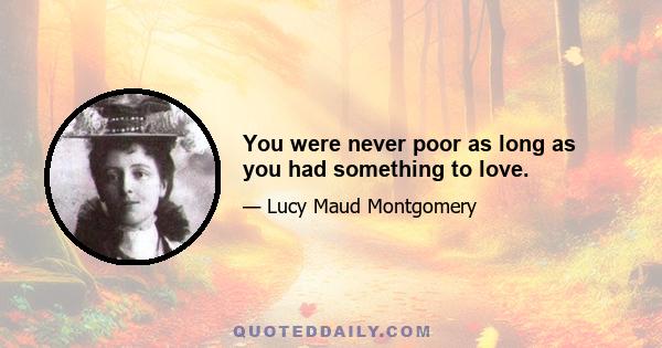 You were never poor as long as you had something to love.