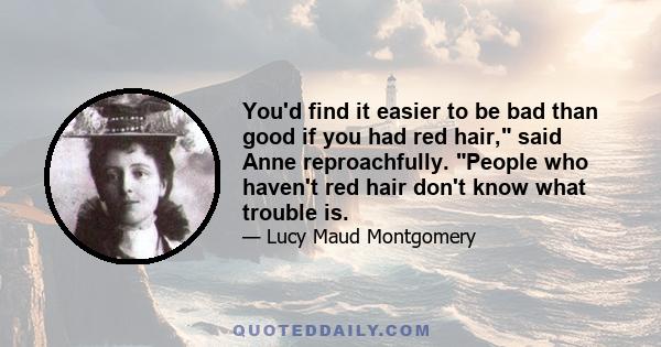 You'd find it easier to be bad than good if you had red hair, said Anne reproachfully. People who haven't red hair don't know what trouble is.