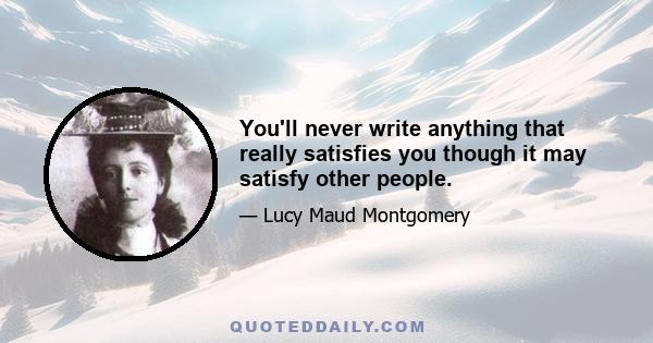 You'll never write anything that really satisfies you though it may satisfy other people.