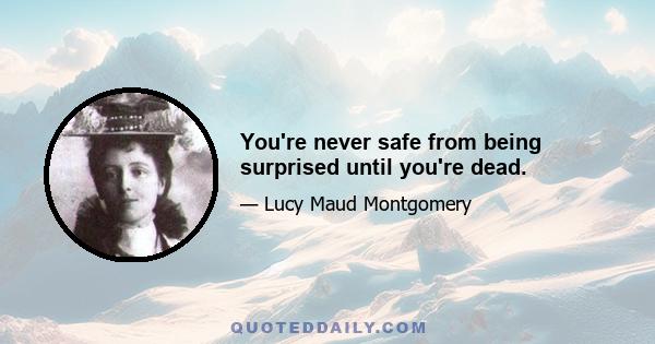 You're never safe from being surprised until you're dead.