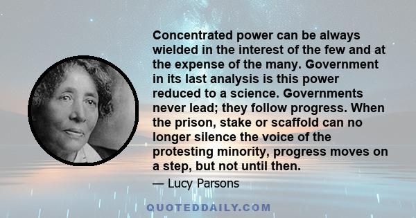 Concentrated power can be always wielded in the interest of the few and at the expense of the many. Government in its last analysis is this power reduced to a science. Governments never lead; they follow progress. When