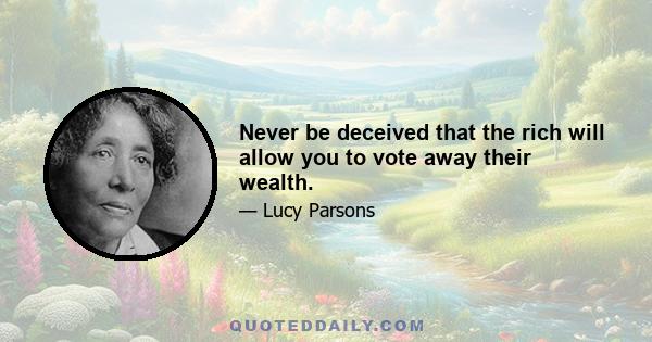 Never be deceived that the rich will allow you to vote away their wealth.