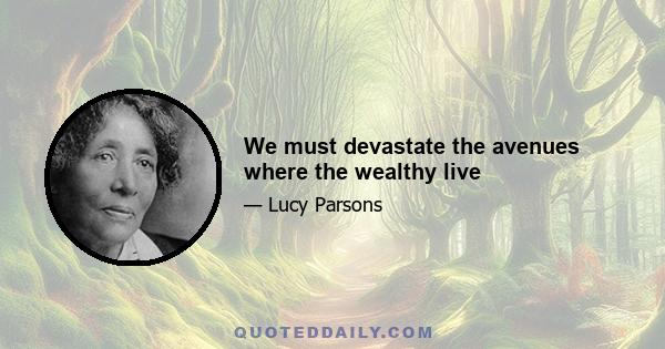 We must devastate the avenues where the wealthy live