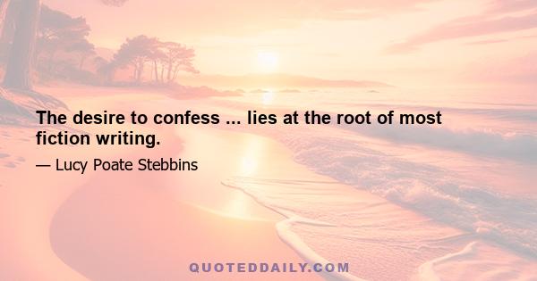 The desire to confess ... lies at the root of most fiction writing.