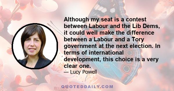 Although my seat is a contest between Labour and the Lib Dems, it could well make the difference between a Labour and a Tory government at the next election. In terms of international development, this choice is a very