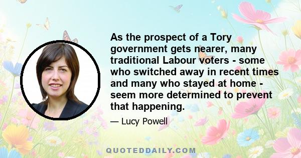 As the prospect of a Tory government gets nearer, many traditional Labour voters - some who switched away in recent times and many who stayed at home - seem more determined to prevent that happening.