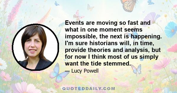 Events are moving so fast and what in one moment seems impossible, the next is happening. I'm sure historians will, in time, provide theories and analysis, but for now I think most of us simply want the tide stemmed.